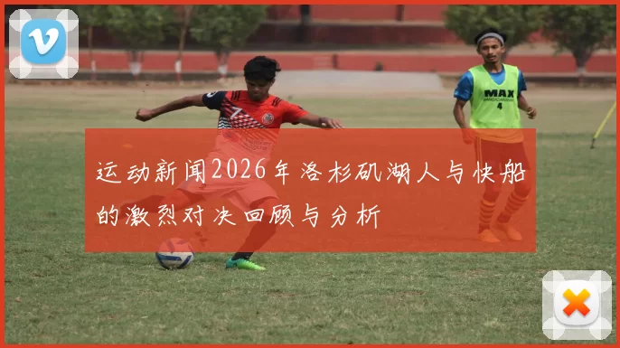 运动新闻2026年洛杉矶湖人与快船的激烈对决回顾与分析