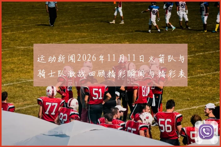 运动新闻2026年11月11日火箭队与骑士队激战回顾精彩瞬间与精彩表现分析